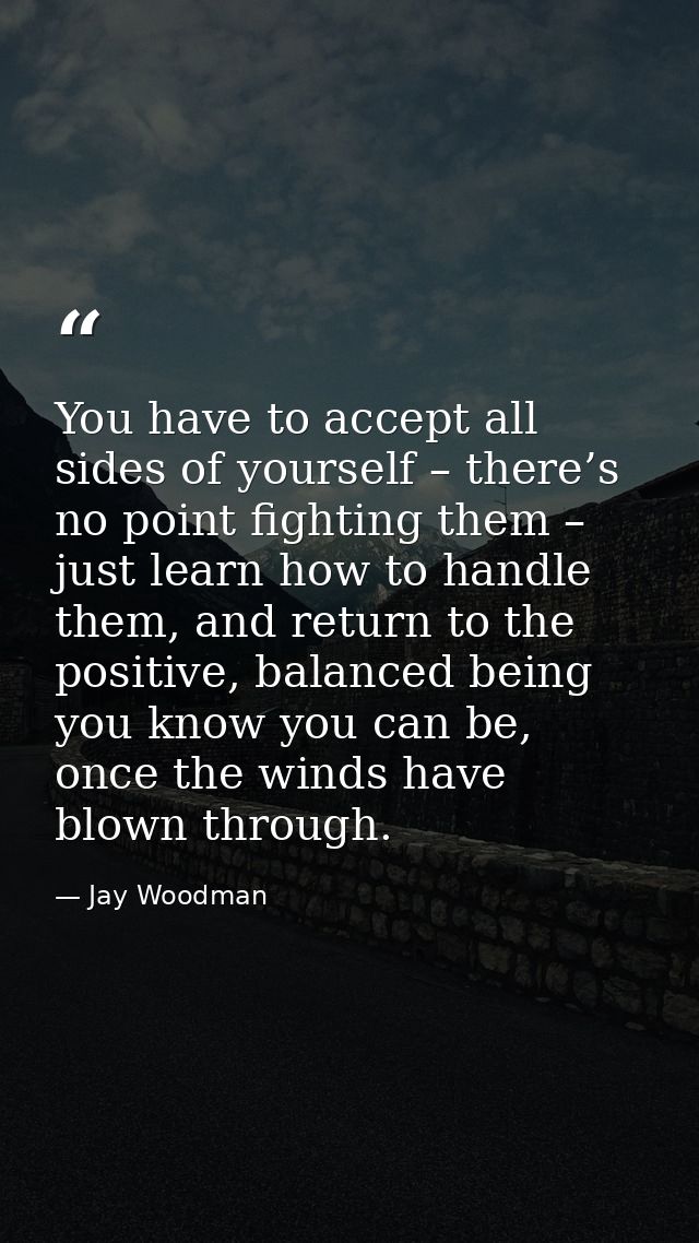 You have to accept all sides of yourself – there’s no point fighting them – just learn how to handle them, and return to — Jay Woodman