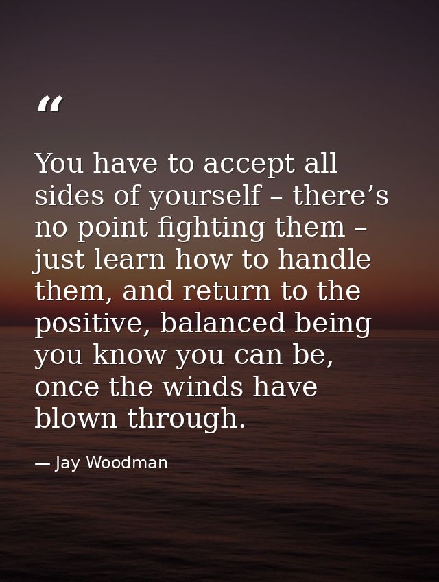 You have to accept all sides of yourself – there’s no point fighting them – just learn how to handle them, and return to — Jay Woodman