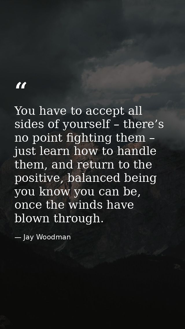 You have to accept all sides of yourself – there’s no point fighting them – just learn how to handle them, and return to — Jay Woodman