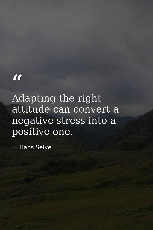 Adapting the right attitude can convert a negative stress into a positive one. — Hans Selye