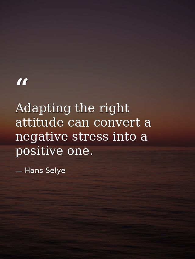 Adapting the right attitude can convert a negative stress into a positive one. — Hans Selye