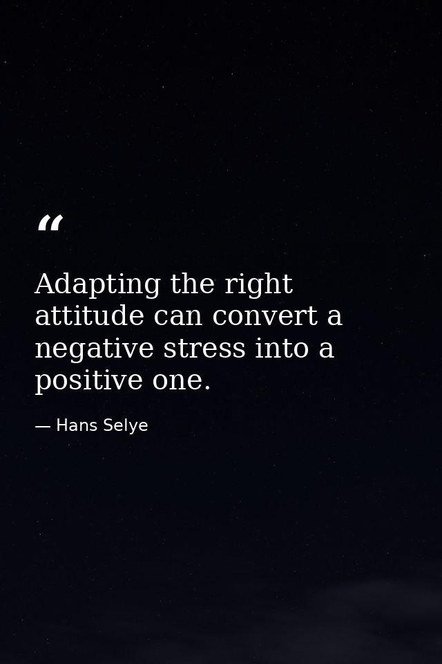 Adapting the right attitude can convert a negative stress into a positive one. — Hans Selye