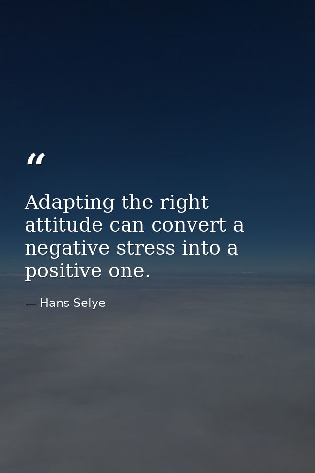 Adapting the right attitude can convert a negative stress into a positive one. — Hans Selye