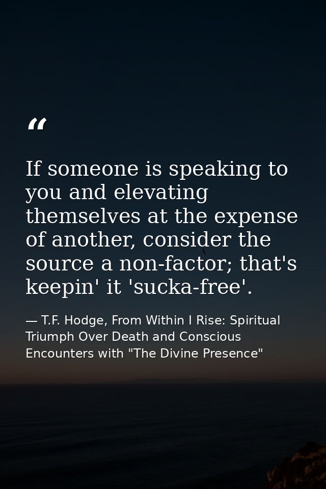 If someone is speaking to you and elevating themselves at the expense of another, consider the source a non-factor; that — T.F. Hodge, From Within I Rise: Spiritual Triumph Over Death and Conscious Encounters with "The Divine Presence"