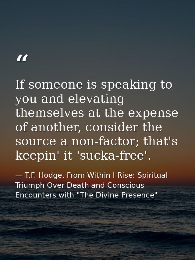 If someone is speaking to you and elevating themselves at the expense of another, consider the source a non-factor; that — T.F. Hodge, From Within I Rise: Spiritual Triumph Over Death and Conscious Encounters with "The Divine Presence"
