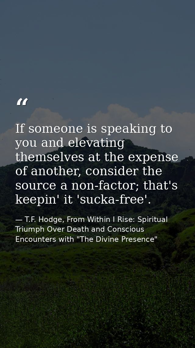 If someone is speaking to you and elevating themselves at the expense of another, consider the source a non-factor; that — T.F. Hodge, From Within I Rise: Spiritual Triumph Over Death and Conscious Encounters with "The Divine Presence"