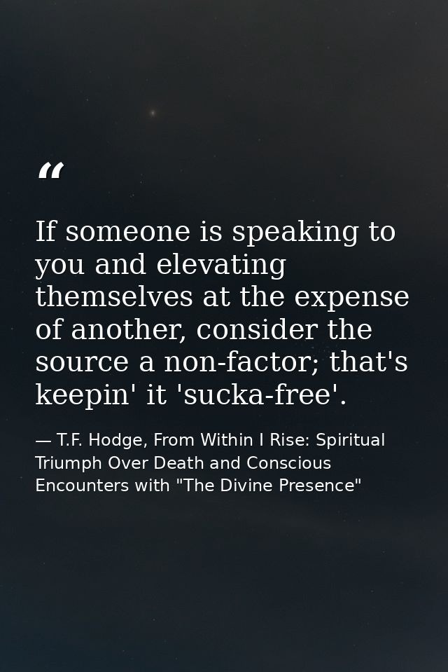 If someone is speaking to you and elevating themselves at the expense of another, consider the source a non-factor; that — T.F. Hodge, From Within I Rise: Spiritual Triumph Over Death and Conscious Encounters with "The Divine Presence"