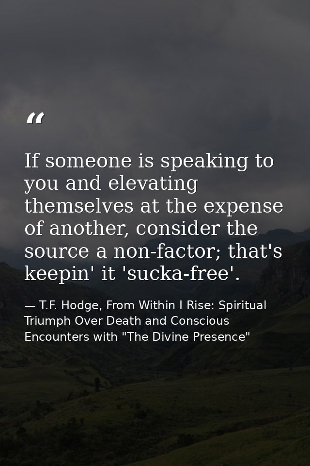 If someone is speaking to you and elevating themselves at the expense of another, consider the source a non-factor; that — T.F. Hodge, From Within I Rise: Spiritual Triumph Over Death and Conscious Encounters with "The Divine Presence"