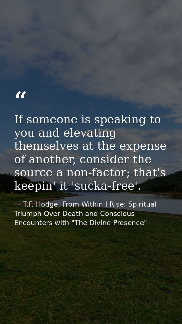 If someone is speaking to you and elevating themselves at the expense of another, consider the source a non-factor; that — T.F. Hodge, From Within I Rise: Spiritual Triumph Over Death and Conscious Encounters with "The Divine Presence"