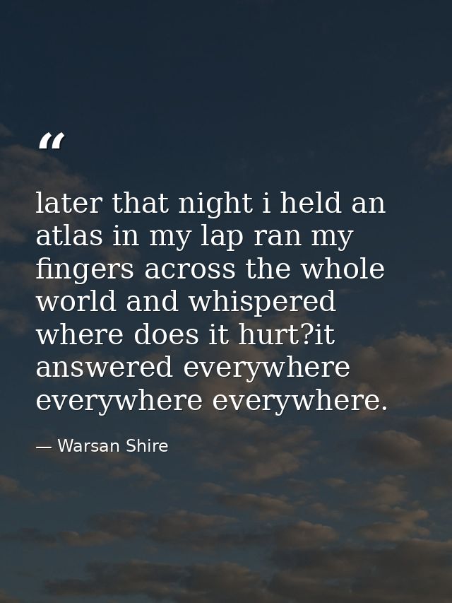 later that night i held an atlas in my lap ran my fingers across the whole world and whispered where does it hurt?it ans — Warsan Shire