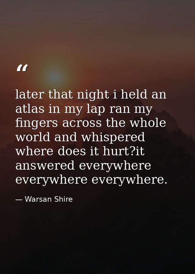 later that night i held an atlas in my lap ran my fingers across the whole world and whispered where does it hurt?it ans — Warsan Shire