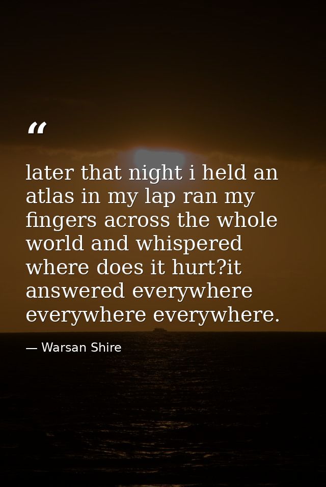 later that night i held an atlas in my lap ran my fingers across the whole world and whispered where does it hurt?it ans — Warsan Shire