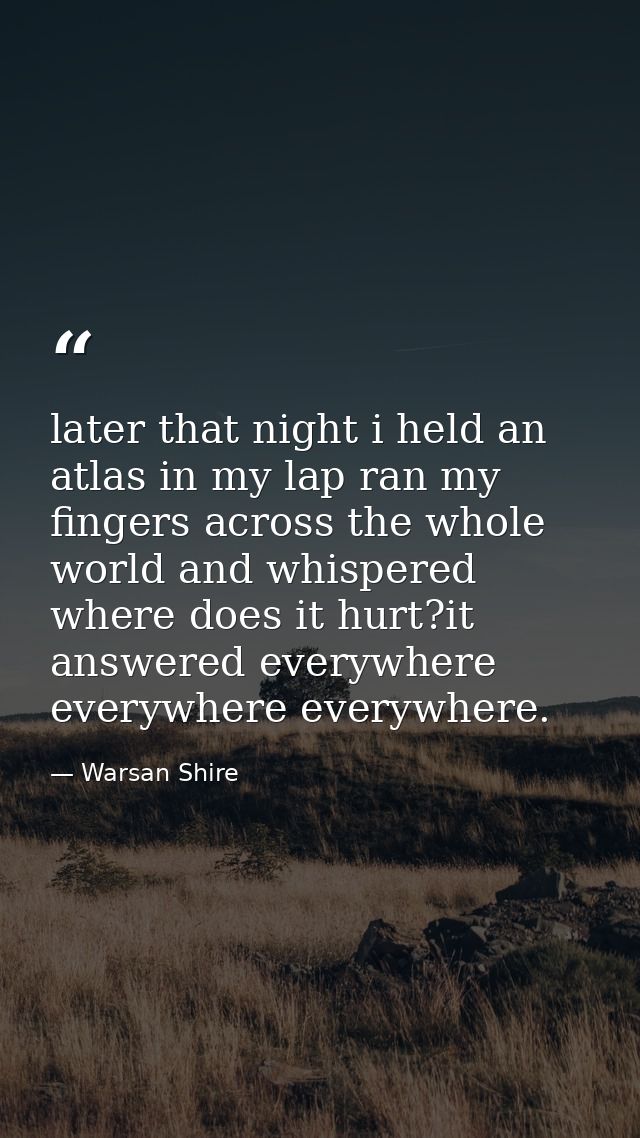 later that night i held an atlas in my lap ran my fingers across the whole world and whispered where does it hurt?it ans — Warsan Shire