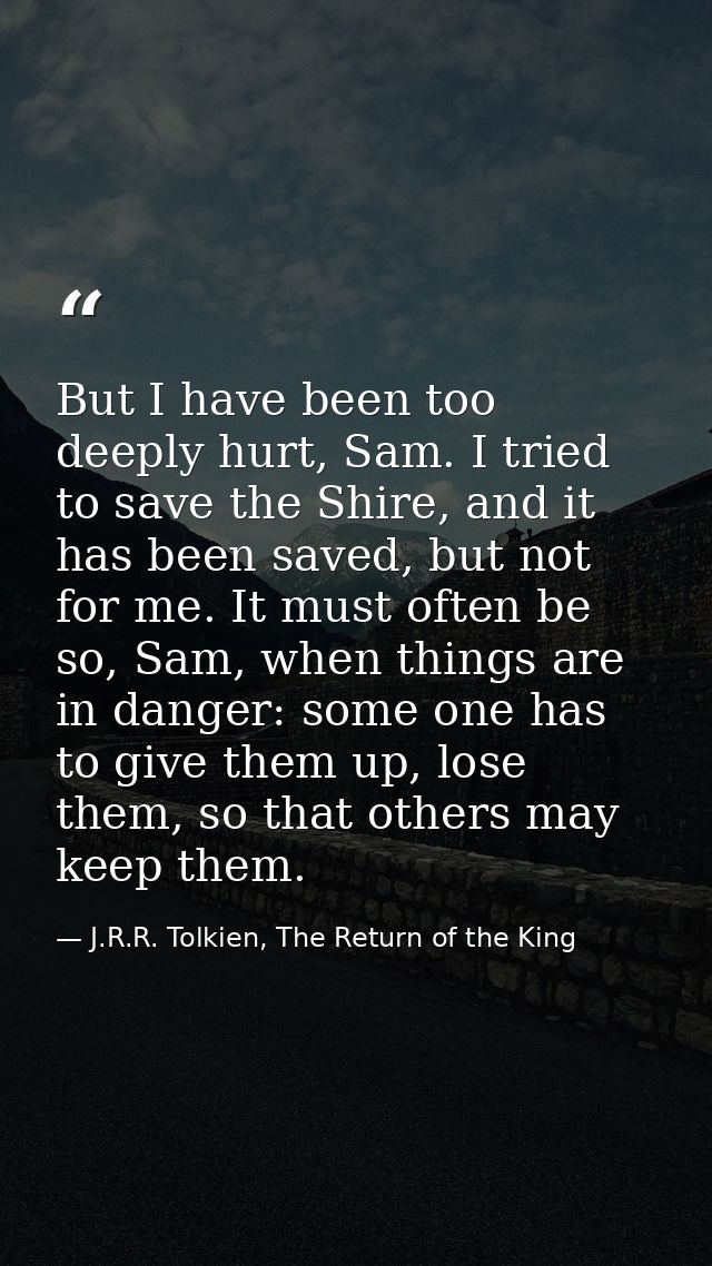 But I have been too deeply hurt, Sam. I tried to save the Shire, and it has been saved, but not for me. It must often be — J.R.R. Tolkien, The Return of the King