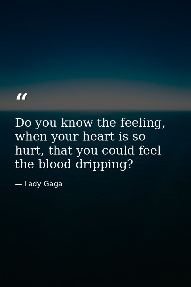 Do you know the feeling, when your heart is so hurt, that you could feel the blood dripping? — Lady Gaga