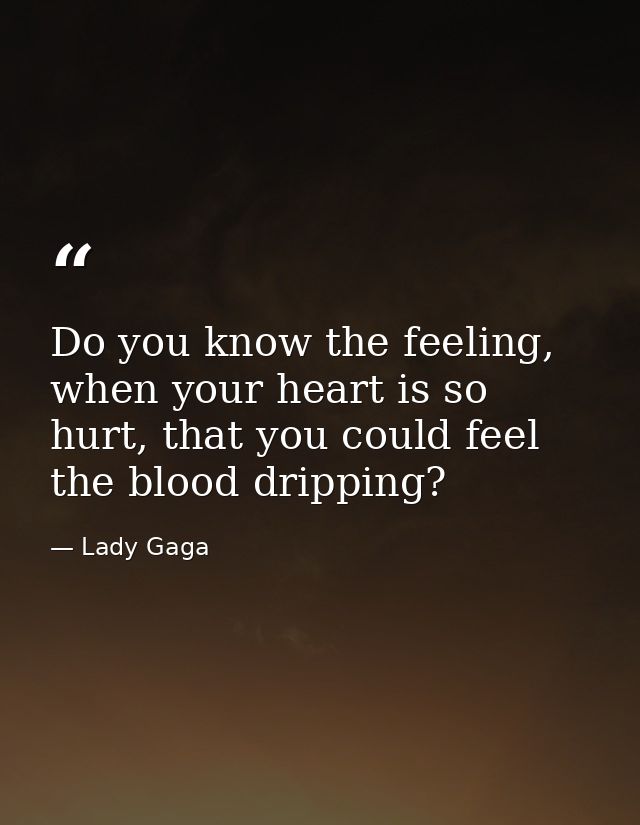 Do you know the feeling, when your heart is so hurt, that you could feel the blood dripping? — Lady Gaga