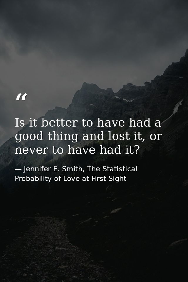 Is it better to have had a good thing and lost it, or never to have had it? — Jennifer E. Smith, The Statistical Probability of Love at First Sight