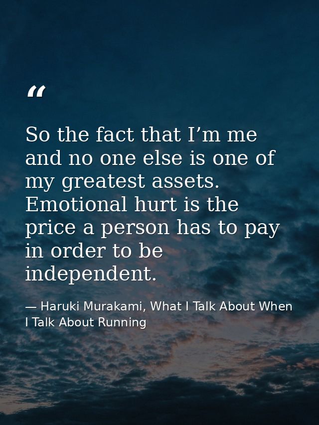 So the fact that I’m me and no one else is one of my greatest assets. Emotional hurt is the price a person has to pay in — Haruki Murakami, What I Talk About When I Talk About Running