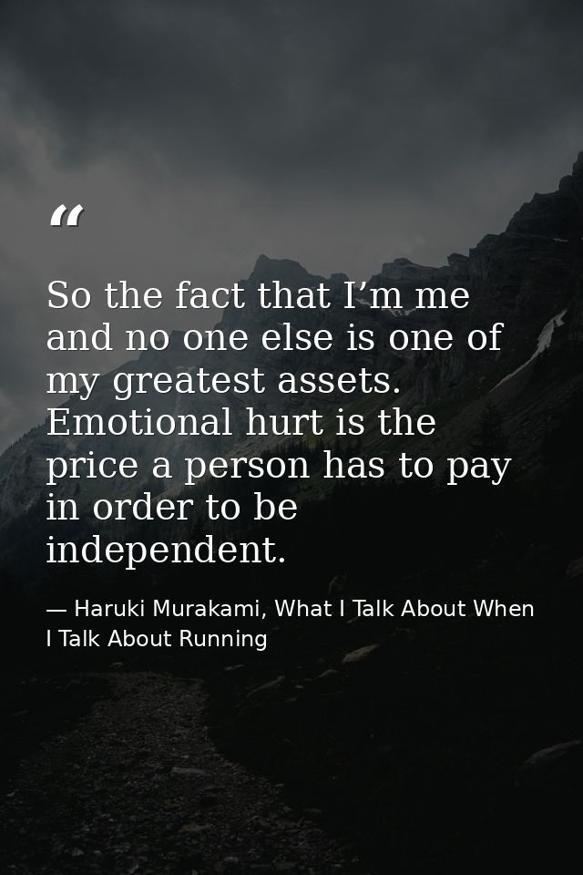 So the fact that I’m me and no one else is one of my greatest assets. Emotional hurt is the price a person has to pay in — Haruki Murakami, What I Talk About When I Talk About Running