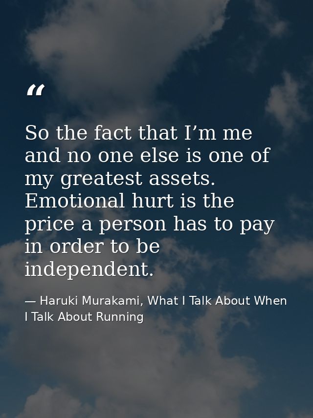 So the fact that I’m me and no one else is one of my greatest assets. Emotional hurt is the price a person has to pay in — Haruki Murakami, What I Talk About When I Talk About Running