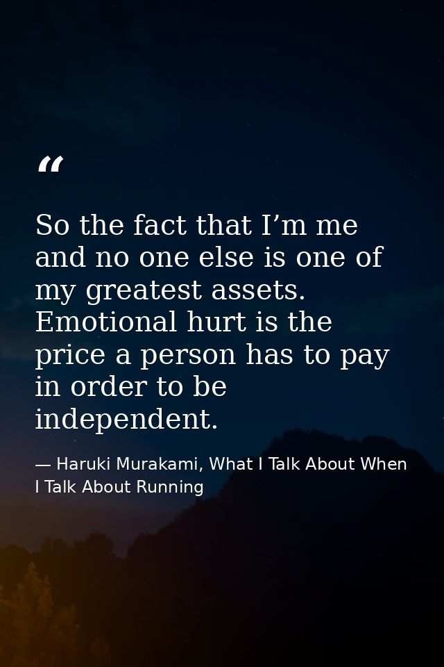 So the fact that I’m me and no one else is one of my greatest assets. Emotional hurt is the price a person has to pay in — Haruki Murakami, What I Talk About When I Talk About Running