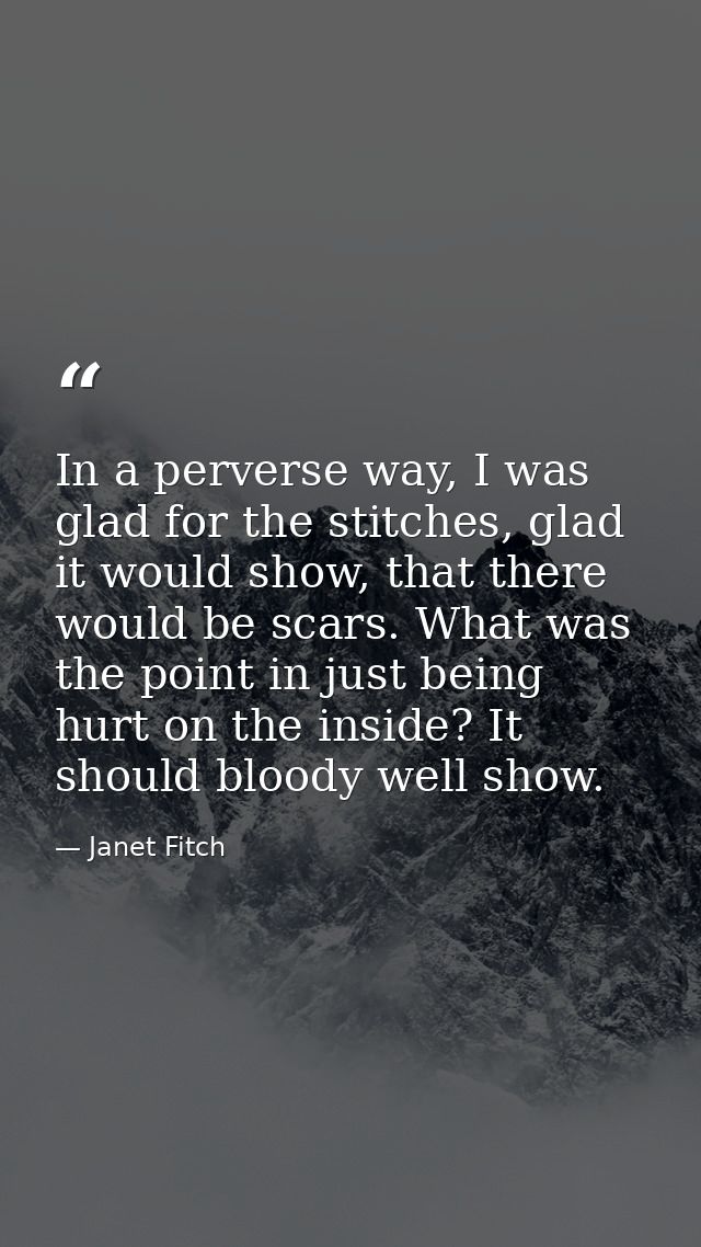In a perverse way, I was glad for the stitches, glad it would show, that there would be scars. What was the point in jus — Janet Fitch