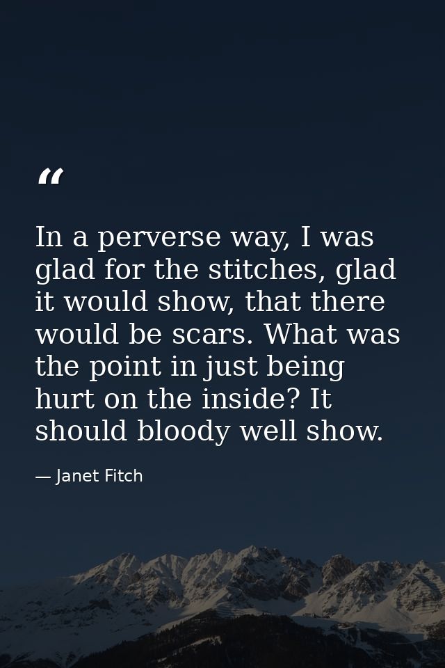 In a perverse way, I was glad for the stitches, glad it would show, that there would be scars. What was the point in jus — Janet Fitch