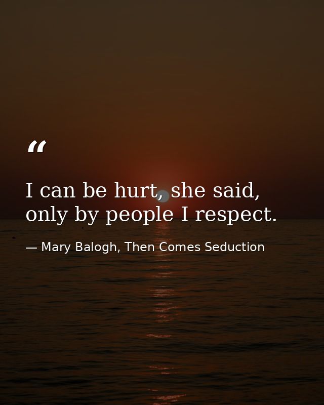I can be hurt, she said, only by people I respect. — Mary Balogh, Then Comes Seduction