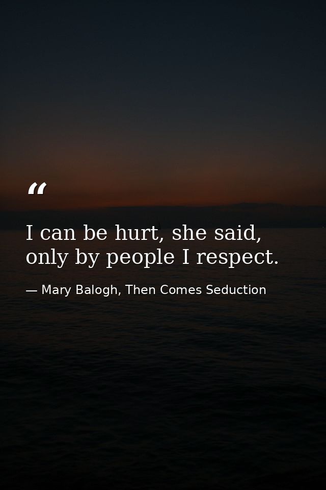 I can be hurt, she said, only by people I respect. — Mary Balogh, Then Comes Seduction