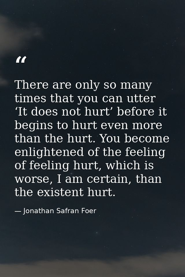 There are only so many times that you can utter ‘It does not hurt’ before it begins to hurt even more than the hurt. You — Jonathan Safran Foer