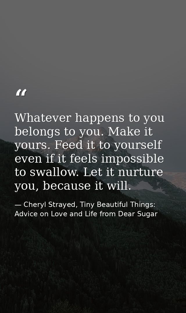 Whatever happens to you belongs to you. Make it yours. Feed it to yourself even if it feels impossible to swallow. Let i — Cheryl Strayed, Tiny Beautiful Things: Advice on Love and Life from Dear Sugar