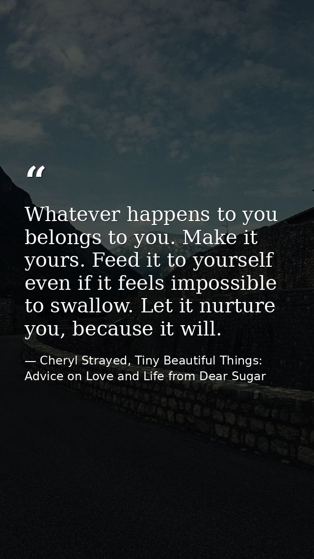 Whatever happens to you belongs to you. Make it yours. Feed it to yourself even if it feels impossible to swallow. Let i — Cheryl Strayed, Tiny Beautiful Things: Advice on Love and Life from Dear Sugar