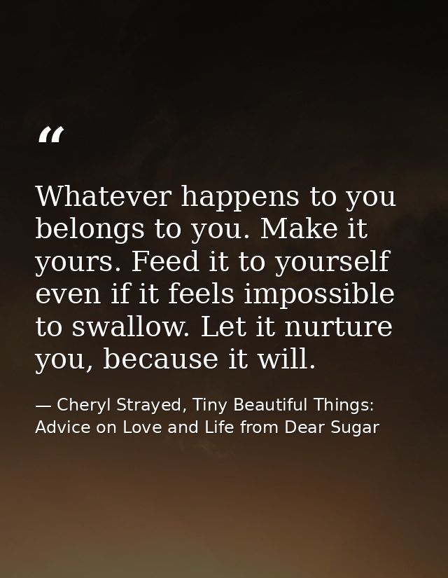 Whatever happens to you belongs to you. Make it yours. Feed it to yourself even if it feels impossible to swallow. Let i — Cheryl Strayed, Tiny Beautiful Things: Advice on Love and Life from Dear Sugar