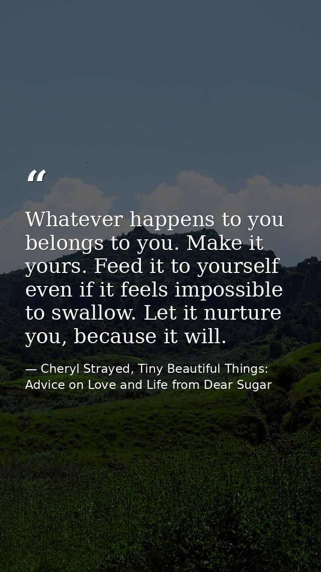 Whatever happens to you belongs to you. Make it yours. Feed it to yourself even if it feels impossible to swallow. Let i — Cheryl Strayed, Tiny Beautiful Things: Advice on Love and Life from Dear Sugar