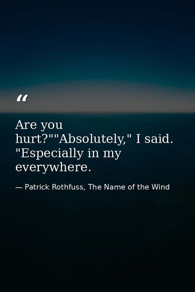Are you hurt?""Absolutely," I said. "Especially in my everywhere. — Patrick Rothfuss, The Name of the Wind