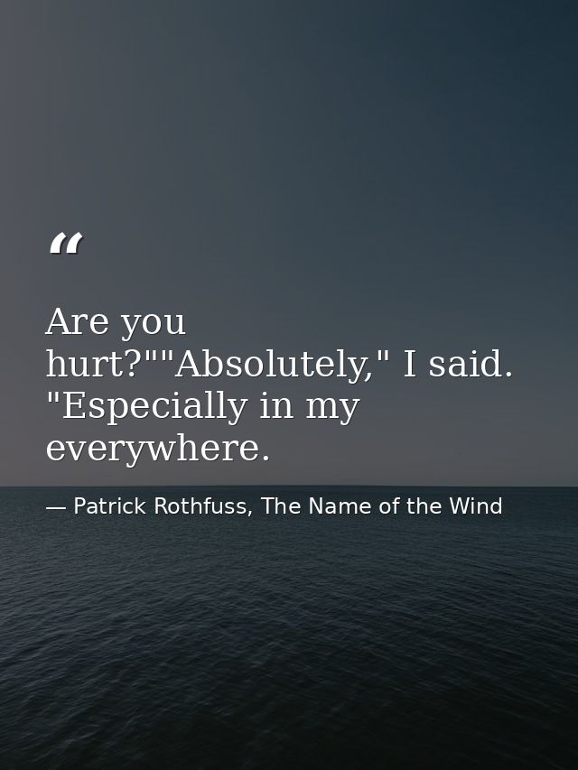 Are you hurt?""Absolutely," I said. "Especially in my everywhere. — Patrick Rothfuss, The Name of the Wind