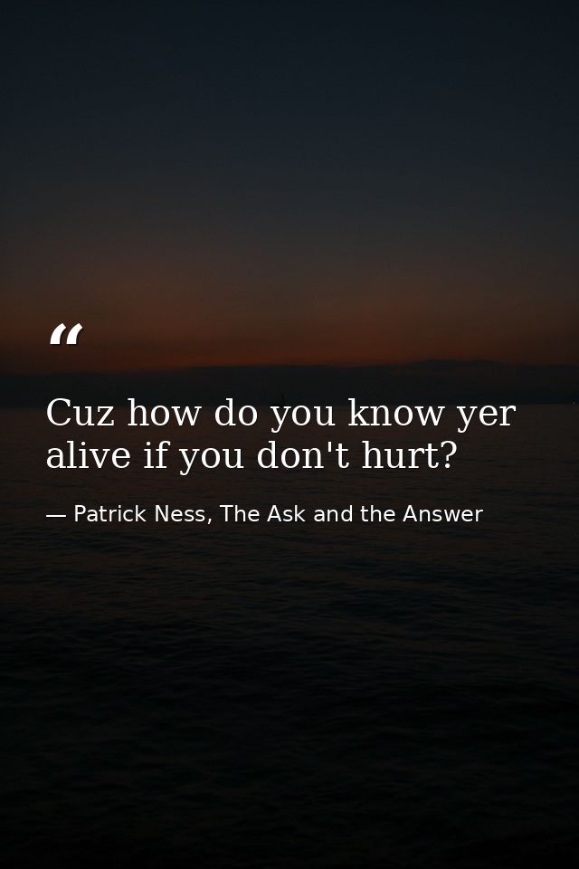 Cuz how do you know yer alive if you don't hurt? — Patrick Ness, The Ask and the Answer