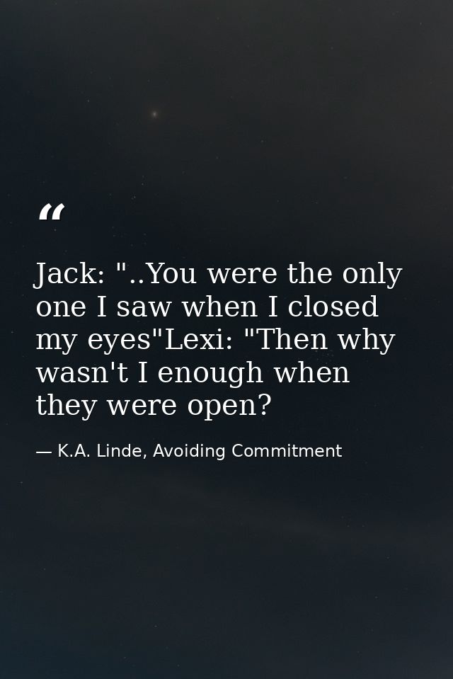 Jack: "..You were the on­ly one I saw when I closed my eyes"Lexi: "Then why wasn't I enough when they were open? — K.A. Linde, Avoiding Commitment