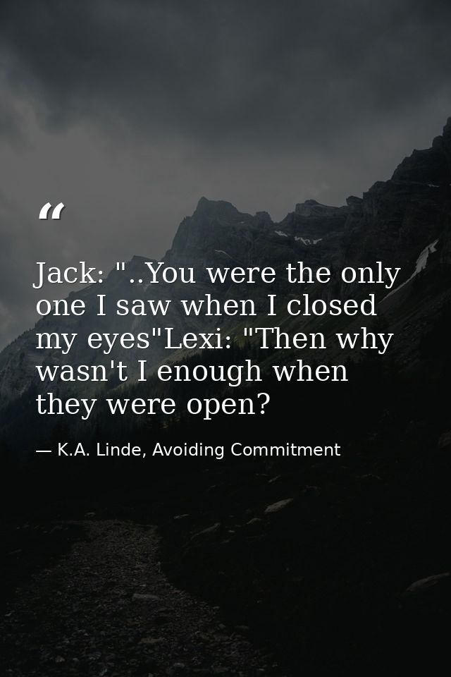Jack: "..You were the on­ly one I saw when I closed my eyes"Lexi: "Then why wasn't I enough when they were open? — K.A. Linde, Avoiding Commitment