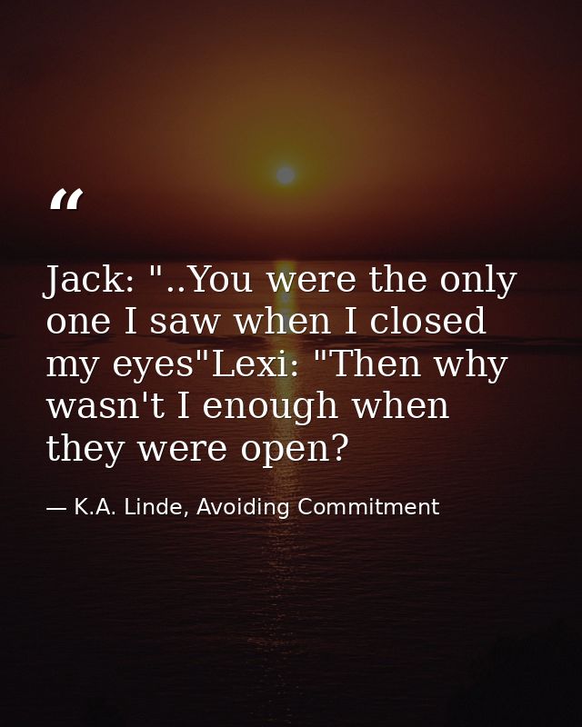 Jack: "..You were the on­ly one I saw when I closed my eyes"Lexi: "Then why wasn't I enough when they were open? — K.A. Linde, Avoiding Commitment