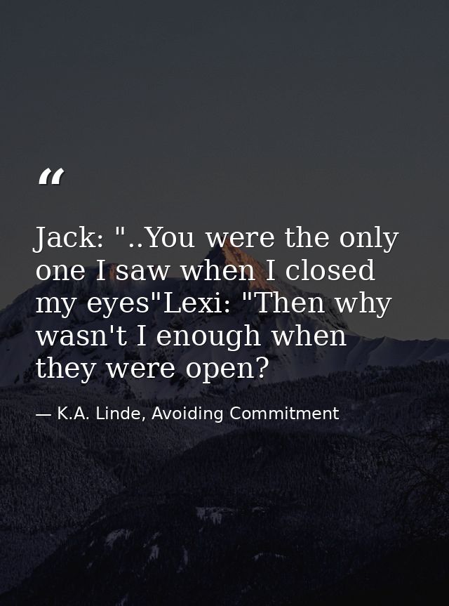 Jack: "..You were the on­ly one I saw when I closed my eyes"Lexi: "Then why wasn't I enough when they were open? — K.A. Linde, Avoiding Commitment