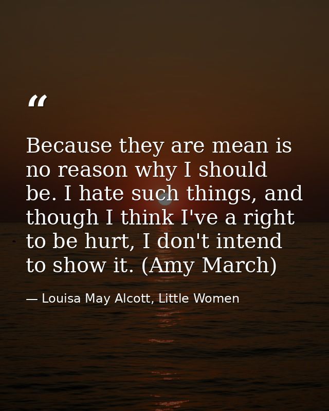 Because they are mean is no reason why I should be. I hate such things, and though I think I've a right to be hurt, I do — Louisa May Alcott, Little Women