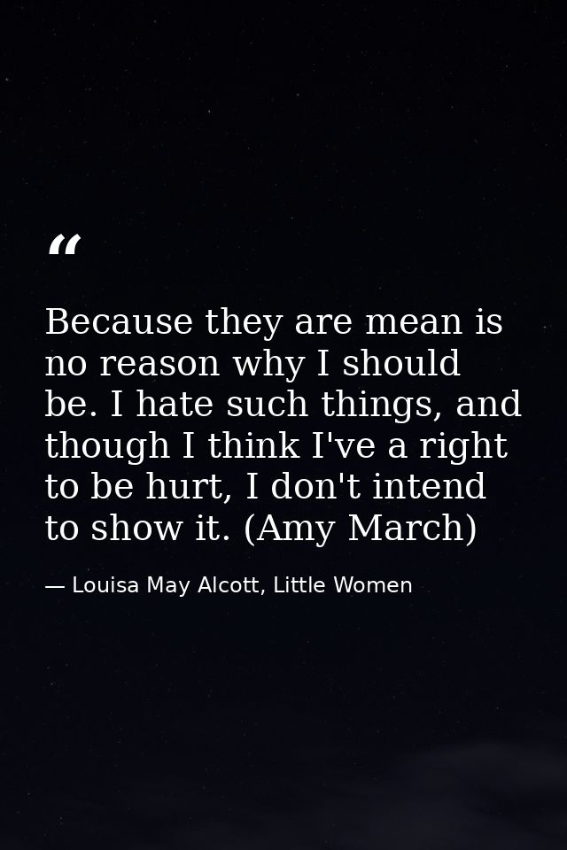 Because they are mean is no reason why I should be. I hate such things, and though I think I've a right to be hurt, I do — Louisa May Alcott, Little Women