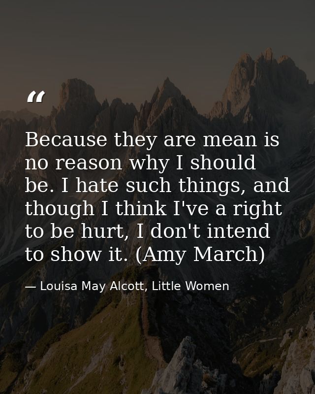 Because they are mean is no reason why I should be. I hate such things, and though I think I've a right to be hurt, I do — Louisa May Alcott, Little Women
