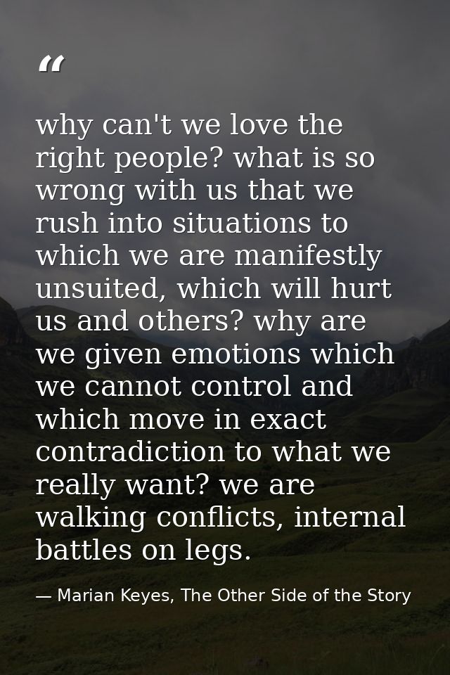 why can't we love the right people? what is so wrong with us that we rush into situations to which we are manifestly uns — Marian Keyes, The Other Side of the Story