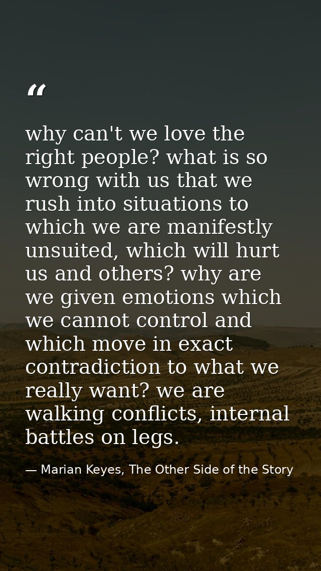 why can't we love the right people? what is so wrong with us that we rush into situations to which we are manifestly uns — Marian Keyes, The Other Side of the Story