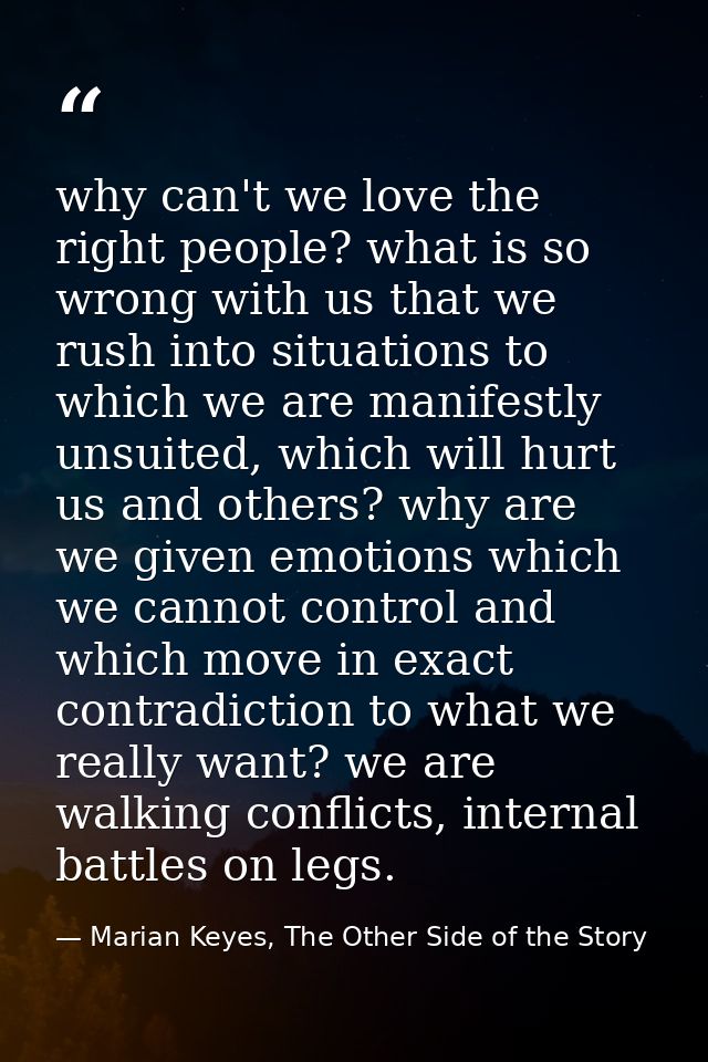 why can't we love the right people? what is so wrong with us that we rush into situations to which we are manifestly uns — Marian Keyes, The Other Side of the Story