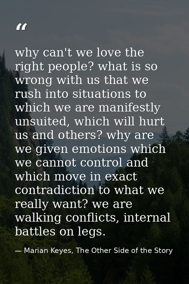 why can't we love the right people? what is so wrong with us that we rush into situations to which we are manifestly uns — Marian Keyes, The Other Side of the Story