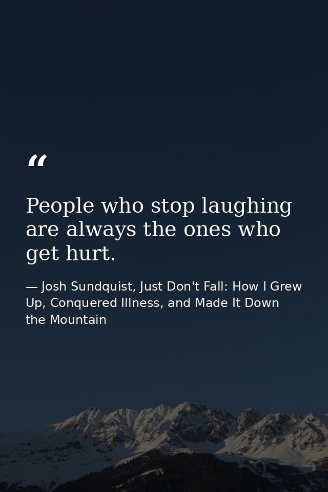 People who stop laughing are always the ones who get hurt. — Josh Sundquist, Just Don't Fall: How I Grew Up, Conquered Illness, and Made It Down the Mountain