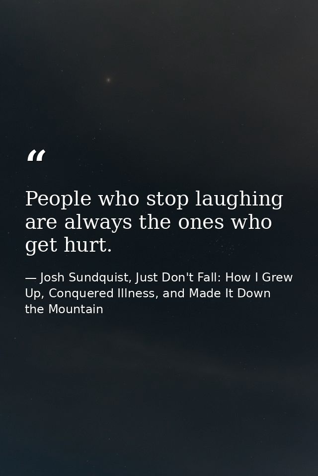 People who stop laughing are always the ones who get hurt. — Josh Sundquist, Just Don't Fall: How I Grew Up, Conquered Illness, and Made It Down the Mountain